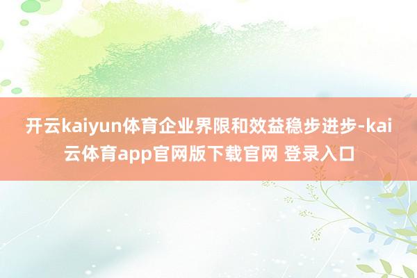 开云kaiyun体育企业界限和效益稳步进步-kai云体育app官网版下载官网 登录入口
