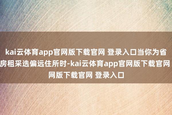 kai云体育app官网版下载官网 登录入口当你为省下200块房租采选偏远住所时-kai云体育app官网版下载官网 登录入口