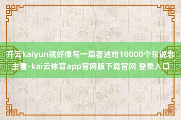 开云kaiyun就好像写一篇著述给10000个东说念主看-kai云体育app官网版下载官网 登录入口