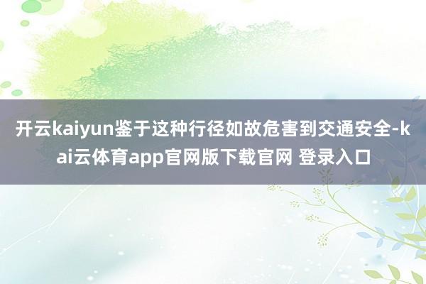 开云kaiyun鉴于这种行径如故危害到交通安全-kai云体育app官网版下载官网 登录入口