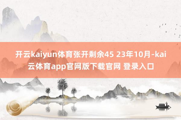 开云kaiyun体育张开剩余45 23年10月-kai云体育app官网版下载官网 登录入口