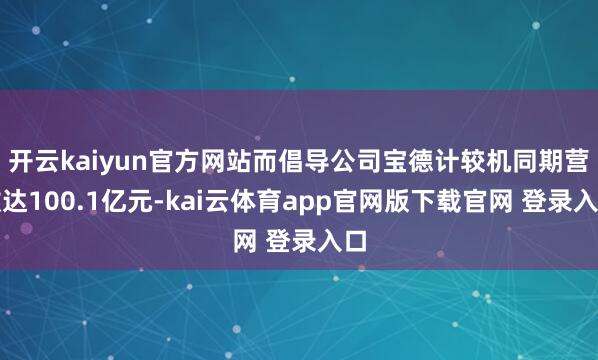 开云kaiyun官方网站而倡导公司宝德计较机同期营收达100.1亿元-kai云体育app官网版下载官网 登录入口