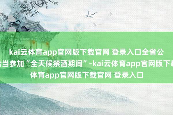kai云体育app官网版下载官网 登录入口全省公职东说念主员恰当参加“全天候禁酒期间”-kai云体育app官网版下载官网 登录入口