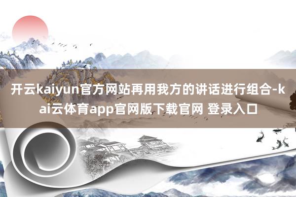 开云kaiyun官方网站再用我方的讲话进行组合-kai云体育app官网版下载官网 登录入口