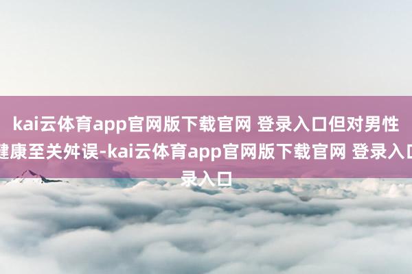kai云体育app官网版下载官网 登录入口但对男性健康至关舛误-kai云体育app官网版下载官网 登录入口