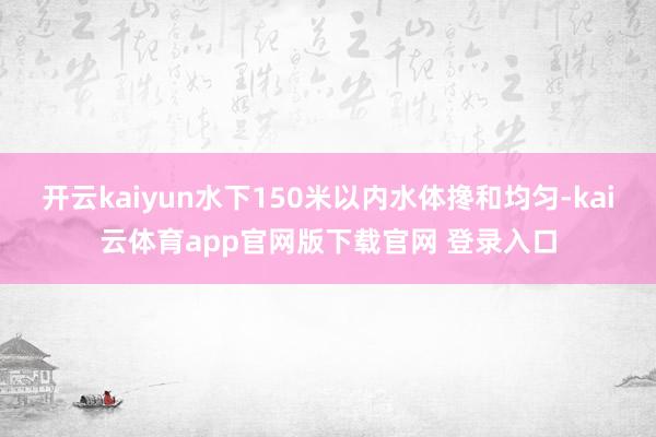 开云kaiyun水下150米以内水体搀和均匀-kai云体育app官网版下载官网 登录入口