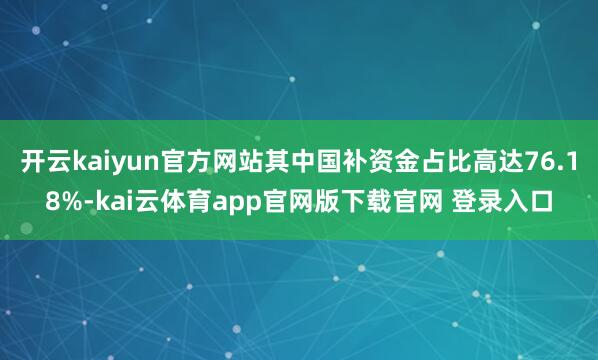 开云kaiyun官方网站其中国补资金占比高达76.18%-kai云体育app官网版下载官网 登录入口