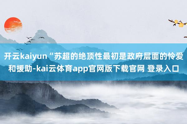 开云kaiyun“苏超的绝顶性最初是政府层面的怜爱和援助-kai云体育app官网版下载官网 登录入口
