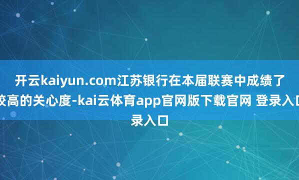 开云kaiyun.com江苏银行在本届联赛中成绩了较高的关心度-kai云体育app官网版下载官网 登录入口