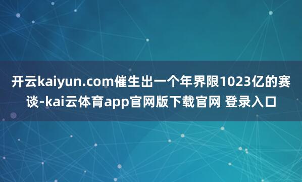 开云kaiyun.com催生出一个年界限1023亿的赛谈-kai云体育app官网版下载官网 登录入口
