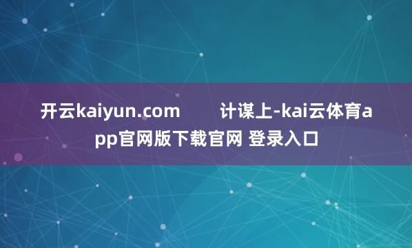 开云kaiyun.com        计谋上-kai云体育app官网版下载官网 登录入口
