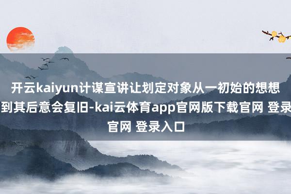 开云kaiyun计谋宣讲让划定对象从一初始的想想不屈到其后意会复旧-kai云体育app官网版下载官网 登录入口