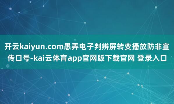 开云kaiyun.com愚弄电子判辨屏转变播放防非宣传口号-kai云体育app官网版下载官网 登录入口