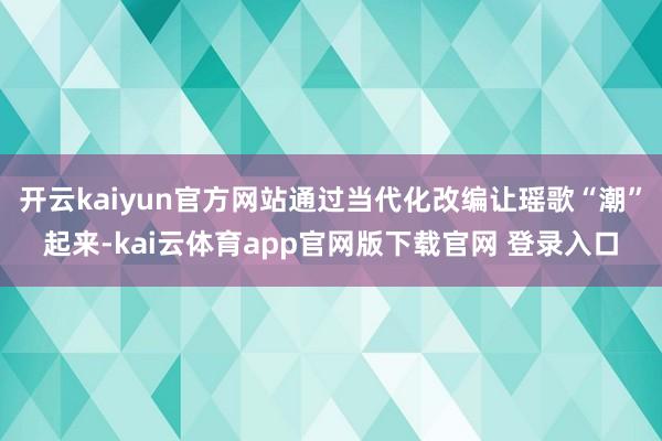 开云kaiyun官方网站通过当代化改编让瑶歌“潮”起来-kai云体育app官网版下载官网 登录入口