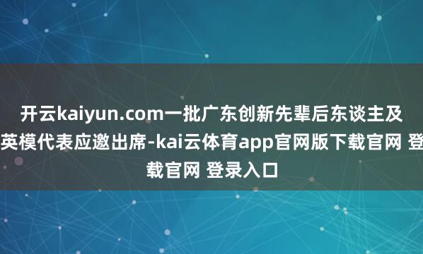 开云kaiyun.com一批广东创新先辈后东谈主及功勋、英模代表应邀出席-kai云体育app官网版下载官网 登录入口
