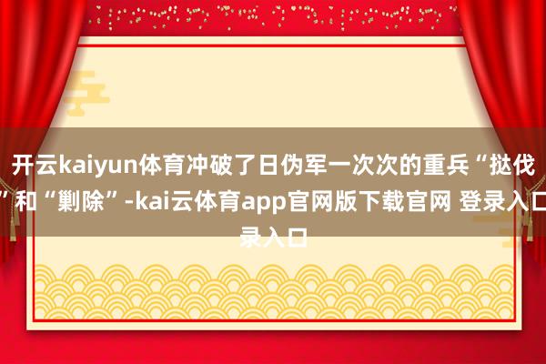 开云kaiyun体育冲破了日伪军一次次的重兵“挞伐”和“剿除”-kai云体育app官网版下载官网 登录入口