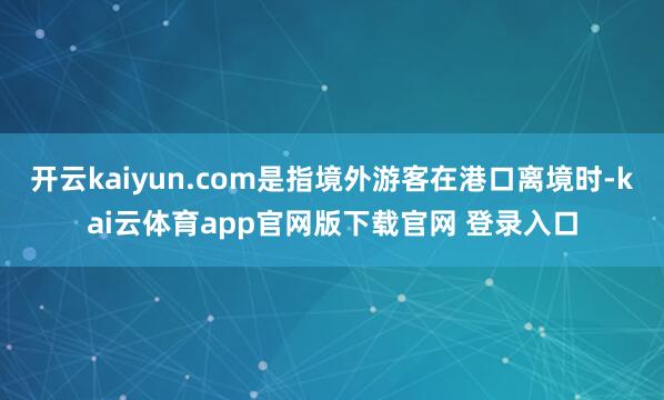 开云kaiyun.com是指境外游客在港口离境时-kai云体育app官网版下载官网 登录入口