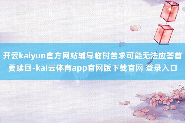 开云kaiyun官方网站辅导临时苦求可能无法应答首要赎回-kai云体育app官网版下载官网 登录入口