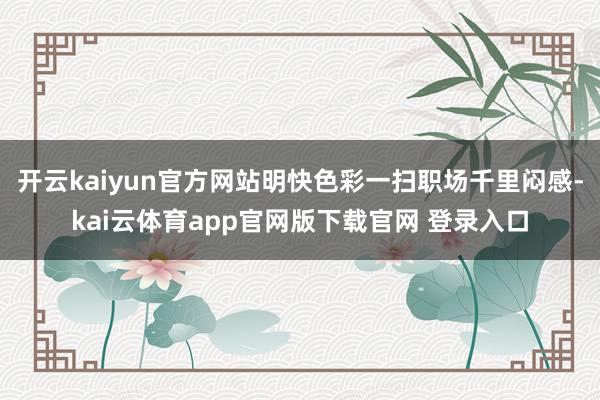 开云kaiyun官方网站明快色彩一扫职场千里闷感-kai云体育app官网版下载官网 登录入口
