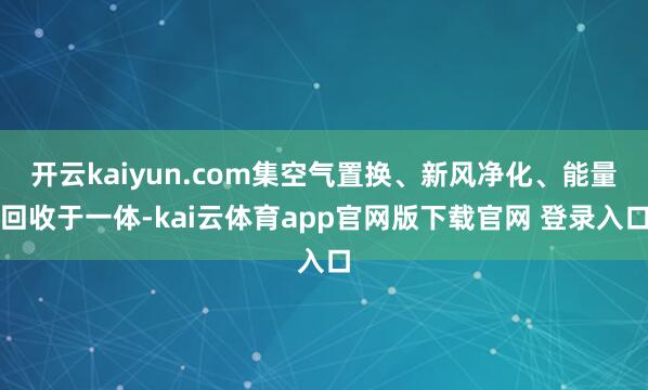 开云kaiyun.com集空气置换、新风净化、能量回收于一体-kai云体育app官网版下载官网 登录入口