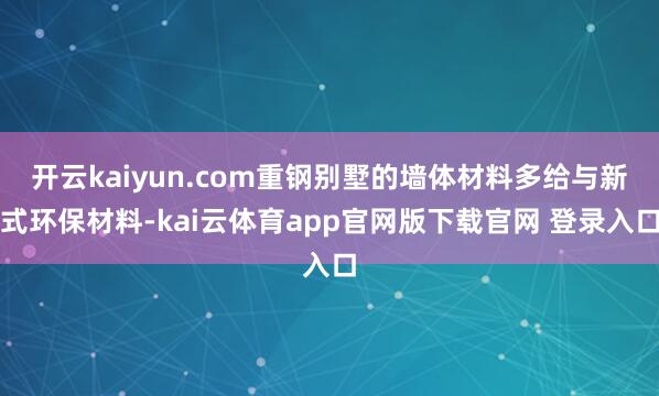 开云kaiyun.com重钢别墅的墙体材料多给与新式环保材料-kai云体育app官网版下载官网 登录入口