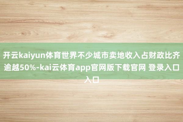 开云kaiyun体育世界不少城市卖地收入占财政比齐逾越50%-kai云体育app官网版下载官网 登录入口