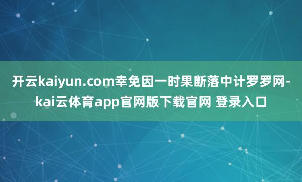 开云kaiyun.com幸免因一时果断落中计罗罗网-kai云体育app官网版下载官网 登录入口