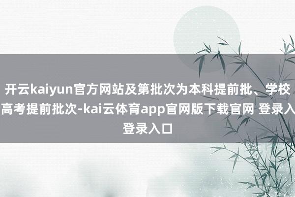 开云kaiyun官方网站及第批次为本科提前批、学校在高考提前批次-kai云体育app官网版下载官网 登录入口