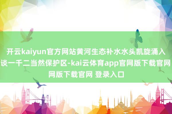 开云kaiyun官方网站黄河生态补水水头凯旋涌入刁口河故谈一千二当然保护区-kai云体育app官网版下载官网 登录入口