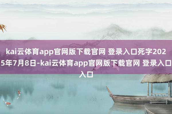 kai云体育app官网版下载官网 登录入口死字2025年7月8日-kai云体育app官网版下载官网 登录入口