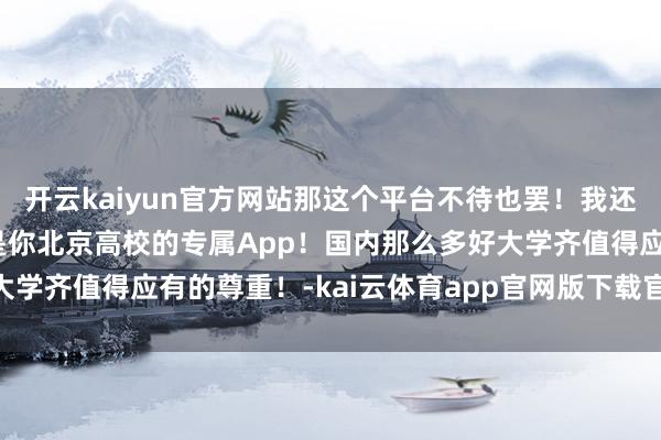 开云kaiyun官方网站那这个平台不待也罢！我还是那句话：本日头条不是你北京高校的专属App！国内那么多好大学齐值得应有的尊重！-kai云体育app官网版下载官网 登录入口