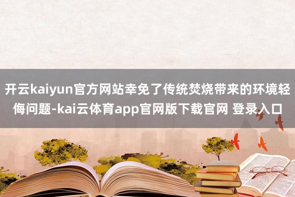 开云kaiyun官方网站幸免了传统焚烧带来的环境轻侮问题-kai云体育app官网版下载官网 登录入口