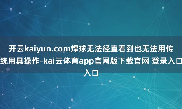 开云kaiyun.com焊球无法径直看到也无法用传统用具操作-kai云体育app官网版下载官网 登录入口