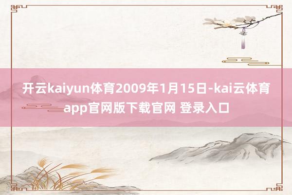 开云kaiyun体育　　2009年1月15日-kai云体育app官网版下载官网 登录入口