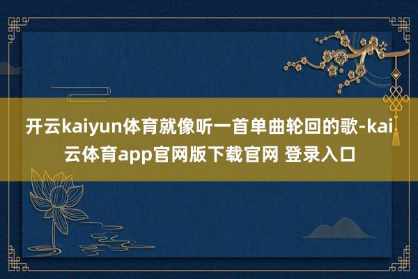 开云kaiyun体育就像听一首单曲轮回的歌-kai云体育app官网版下载官网 登录入口