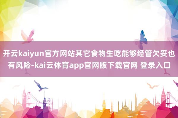 开云kaiyun官方网站其它食物生吃能够经管欠妥也有风险-kai云体育app官网版下载官网 登录入口