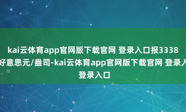 kai云体育app官网版下载官网 登录入口报3338.5好意思元/盎司-kai云体育app官网版下载官网 登录入口