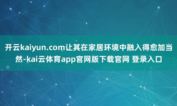 开云kaiyun.com让其在家居环境中融入得愈加当然-kai云体育app官网版下载官网 登录入口