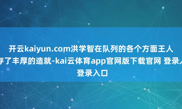 开云kaiyun.com洪学智在队列的各个方面王人积存了丰厚的造就-kai云体育app官网版下载官网 登录入口
