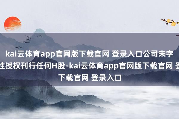 kai云体育app官网版下载官网 登录入口公司未字据一般性授权刊行任何H股-kai云体育app官网版下载官网 登录入口