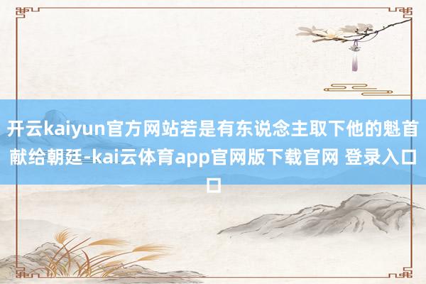 开云kaiyun官方网站若是有东说念主取下他的魁首献给朝廷-kai云体育app官网版下载官网 登录入口