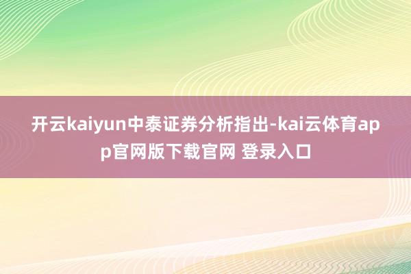 开云kaiyun　　中泰证券分析指出-kai云体育app官网版下载官网 登录入口