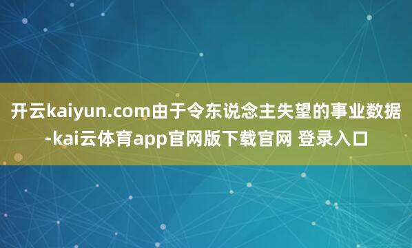 开云kaiyun.com由于令东说念主失望的事业数据-kai云体育app官网版下载官网 登录入口