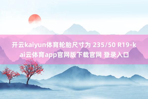 开云kaiyun体育轮胎尺寸为 235/50 R19-kai云体育app官网版下载官网 登录入口