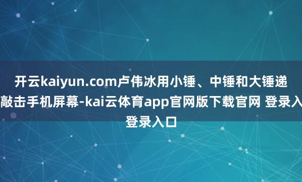 开云kaiyun.com卢伟冰用小锤、中锤和大锤递次敲击手机屏幕-kai云体育app官网版下载官网 登录入口