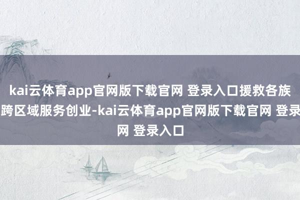 kai云体育app官网版下载官网 登录入口援救各族寰球跨区域服务创业-kai云体育app官网版下载官网 登录入口