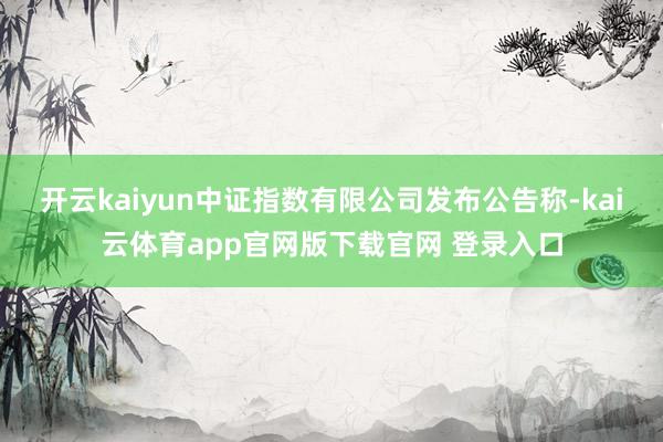 开云kaiyun中证指数有限公司发布公告称-kai云体育app官网版下载官网 登录入口