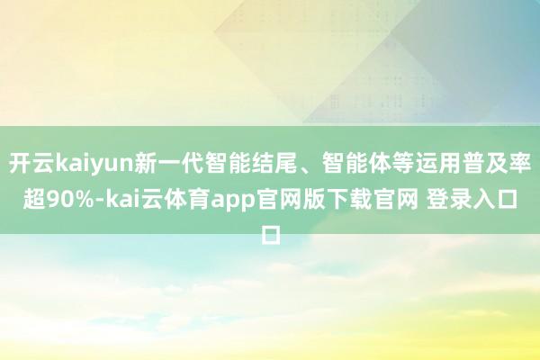 开云kaiyun新一代智能结尾、智能体等运用普及率超90%-kai云体育app官网版下载官网 登录入口
