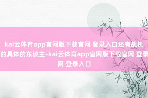 kai云体育app官网版下载官网 登录入口还有战机搭载的具体的东谈主-kai云体育app官网版下载官网 登录入口