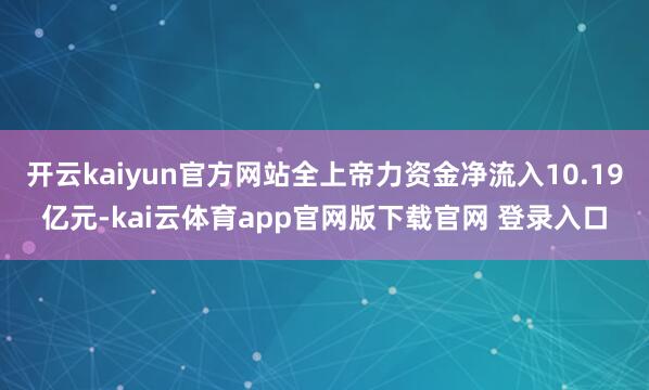 开云kaiyun官方网站全上帝力资金净流入10.19亿元-kai云体育app官网版下载官网 登录入口